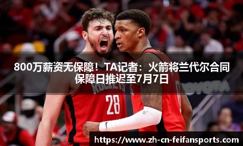 800万薪资无保障!TA记者:火箭将兰代尔合同保障日推迟至7月7日